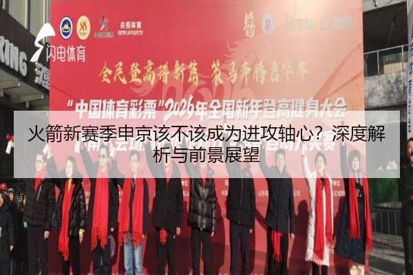 火箭新赛季申京该不该成为进攻轴心？深度解析与前景展望