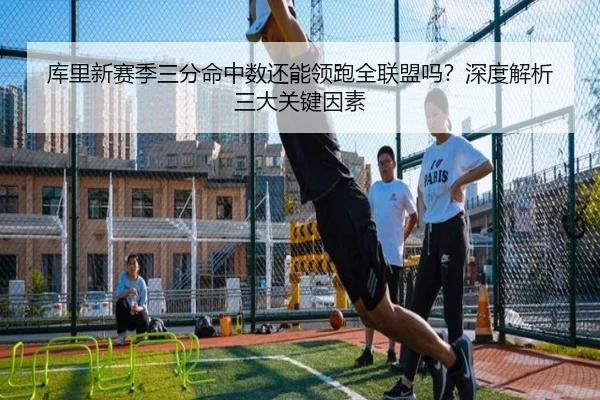 库里新赛季三分命中数还能领跑全联盟吗？深度解析三大关键因素