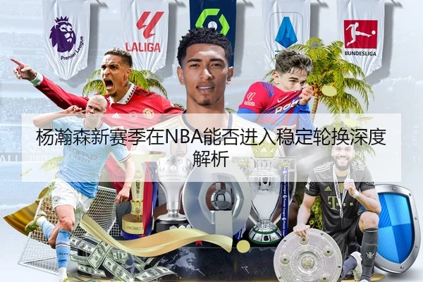 杨瀚森新赛季在NBA能否进入稳定轮换深度解析