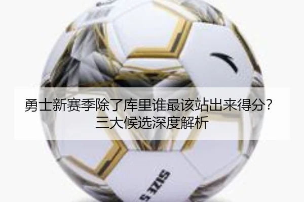 勇士新赛季除了库里谁最该站出来得分？三大候选深度解析