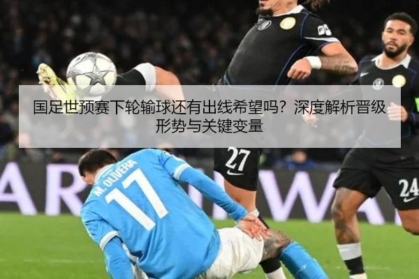 国足世预赛下轮输球还有出线希望吗？深度解析晋级形势与关键变量