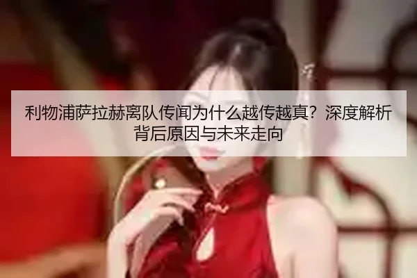 利物浦萨拉赫离队传闻为什么越传越真？深度解析背后原因与未来走向