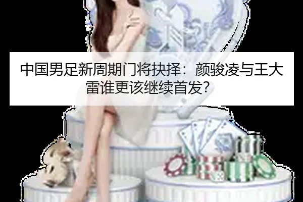 中国男足新周期门将抉择：颜骏凌与王大雷谁更该继续首发？